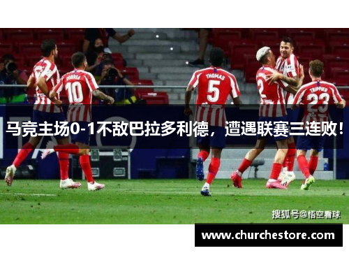 马竞主场0-1不敌巴拉多利德，遭遇联赛三连败！